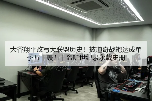 大谷翔平改写大联盟历史！披道奇战袍达成单季五十轰五十盗旷世纪录永载史册